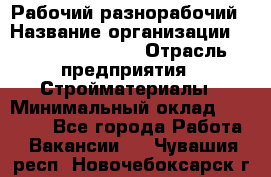 Рабочий-разнорабочий › Название организации ­ Fusion Service › Отрасль предприятия ­ Стройматериалы › Минимальный оклад ­ 17 500 - Все города Работа » Вакансии   . Чувашия респ.,Новочебоксарск г.